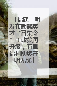 福建三明发布麒麟英才“召集令”！政策再升级，五重福利助您在明无忧