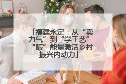 福建永定：从“卖力气”到“学手艺”“赈”能量激活乡村振兴内动力