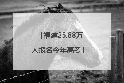 福建25.88万人报名今年高考