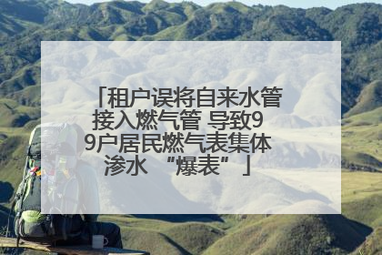 租户误将自来水管接入燃气管 导致99户居民燃气表集体渗水 “爆表”