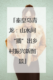 秦皇岛青龙：山水间“播”出乡村振兴新图景