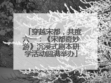 穿越宋都，共度六一：《宋都奇妙游》沉浸式剧本研学活动圆满举办