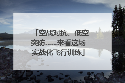 空战对抗、低空突防……来看这场实战化飞行训练