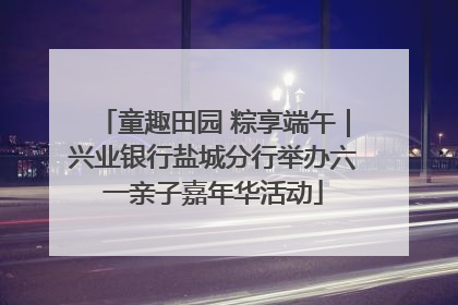 童趣田园 粽享端午｜兴业银行盐城分行举办六一亲子嘉年华活动