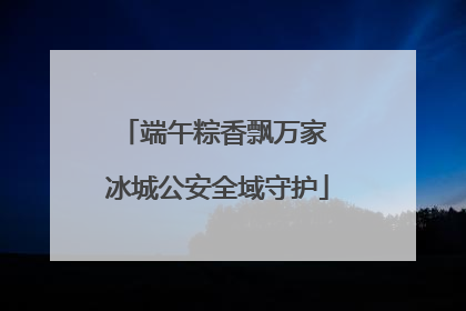 端午粽香飘万家 冰城公安全域守护