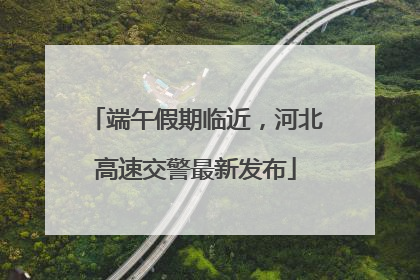 端午假期临近，河北高速交警最新发布