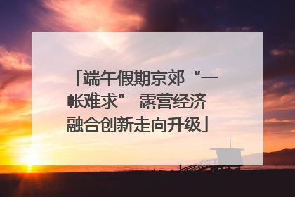 端午假期京郊“一帐难求” 露营经济融合创新走向升级