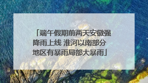 端午假期前两天安徽强降雨上线 淮河以南部分地区有暴雨局部大暴雨