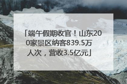 端午假期收官！山东200家景区纳客839.5万人次，营收3.5亿元
