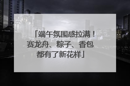 端午氛围感拉满！赛龙舟、粽子、香包都有了新花样
