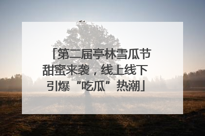 第二届亭林雪瓜节甜蜜来袭，线上线下引爆“吃瓜”热潮