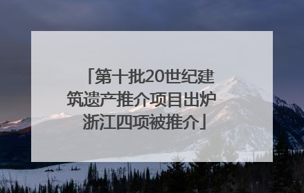 第十批20世纪建筑遗产推介项目出炉 浙江四项被推介