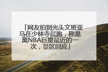 网友拍到光头文班亚马在少林寺晨跑，称是离NBA巨星最近的一次，景区回应