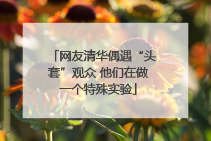 网友清华偶遇“头套”观众 他们在做一个特殊实验
