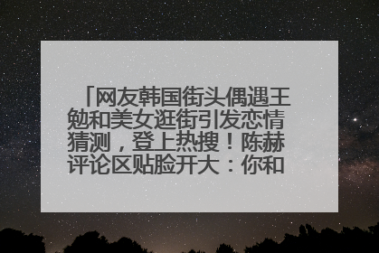 网友韩国街头偶遇王勉和美女逛街引发恋情猜测，登上热搜！陈赫评论区贴脸开大：你和谁逛街？我也想知道