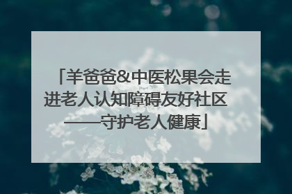 羊爸爸&中医松果会走进老人认知障碍友好社区——守护老人健康