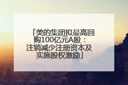 美的集团拟最高回购100亿元A股：注销减少注册资本及实施股权激励