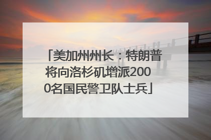 美加州州长：特朗普将向洛杉矶增派2000名国民警卫队士兵
