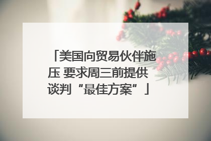 美国向贸易伙伴施压 要求周三前提供谈判“最佳方案”