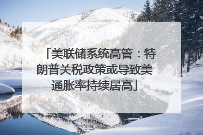 美联储系统高管:特朗普关税政策或导致美通胀率持续居高