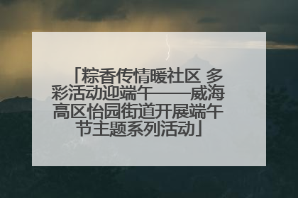 粽香传情暖社区 多彩活动迎端午——威海高区怡园街道开展端午节主题系列活动