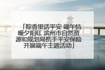 粽香里话平安 端午情暖夕阳红 滨州市自然资源和规划局携手平安保险开展端午主题活动