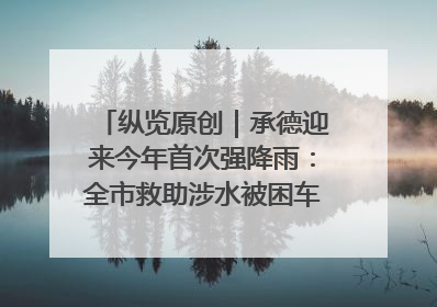 纵览原创｜承德迎来今年首次强降雨：全市救助涉水被困车辆30余辆，8日晚市区已无积水路段，交通恢复畅通