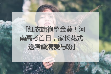 红衣旗袍擎金葵！河南高考首日，家长花式送考藏满爱与盼