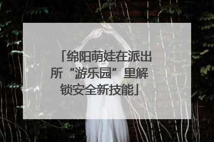 绵阳萌娃在派出所“游乐园”里解锁安全新技能