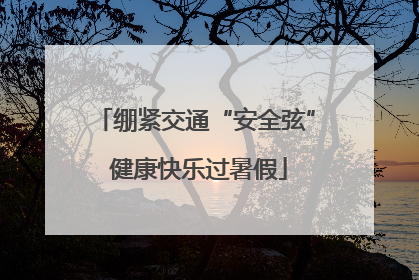 绷紧交通“安全弦” 健康快乐过暑假