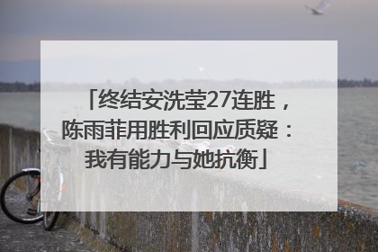 终结安洗莹27连胜，陈雨菲用胜利回应质疑：我有能力与她抗衡