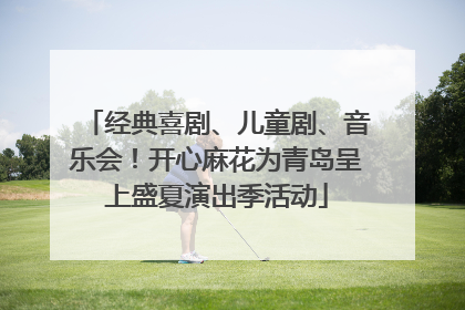 经典喜剧、儿童剧、音乐会！开心麻花为青岛呈上盛夏演出季活动