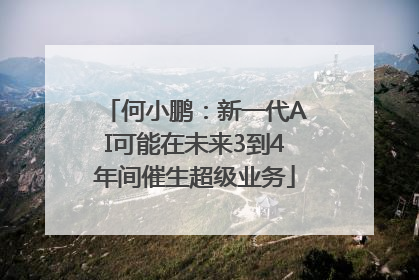 何小鹏：新一代AI可能在未来3到4年间催生超级业务