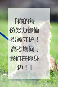 你的每一份努力都值得被守护！高考期间，我们在你身边！
