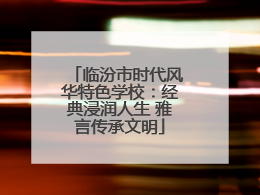 临汾市时代风华特色学校：经典浸润人生 雅言传承文明