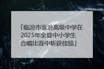 临汾市襄汾高级中学在2025年全县中小学生合唱比赛中斩获佳绩