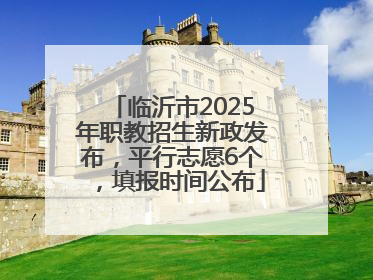临沂市2025年职教招生新政发布，平行志愿6个，填报时间公布
