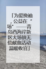 为爱挽袖，公益在“场”——青岛西海岸新区大场镇无偿献血活动温暖收官