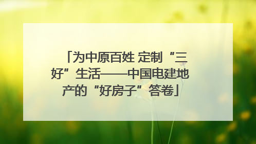 为中原百姓 定制“三好”生活——中国电建地产的“好房子”答卷