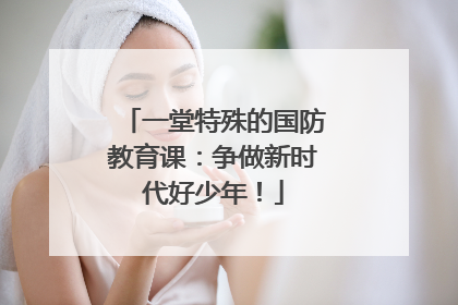 一堂特殊的国防教育课：争做新时代好少年！