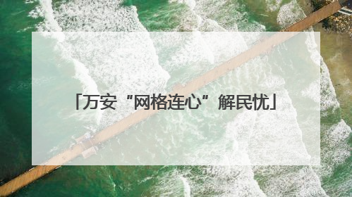 万安“网格连心”解民忧