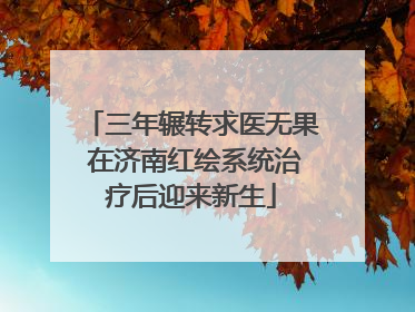 三年辗转求医无果 在济南红绘系统治疗后迎来新生