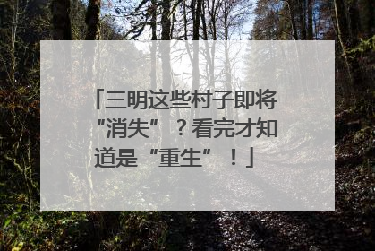 三明这些村子即将“消失”？看完才知道是“重生”！