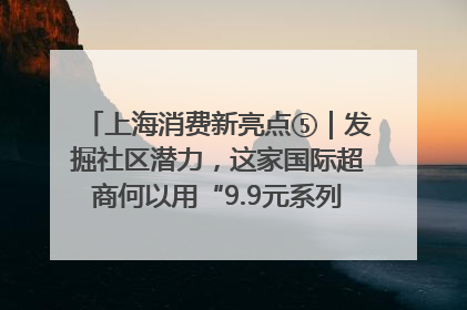 上海消费新亮点⑤｜发掘社区潜力，这家国际超商何以用“9.9元系列”撬动本土市场？