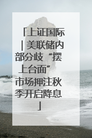 上证国际｜美联储内部分歧“摆上台面” 市场押注秋季开启降息