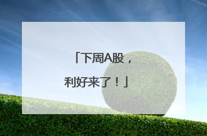 下周A股，利好来了！