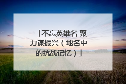 不忘英雄名 聚力谋振兴（地名中的抗战记忆）