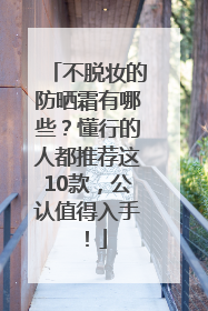 不脱妆的防晒霜有哪些？懂行的人都推荐这10款，公认值得入手！