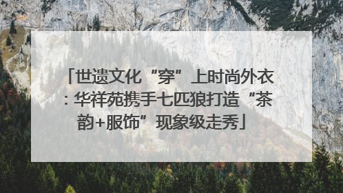 世遗文化“穿”上时尚外衣：华祥苑携手七匹狼打造“茶韵+服饰”现象级走秀