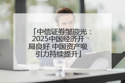 中信证券邹迎光：2025中国经济开局良好 中国资产吸引力持续提升